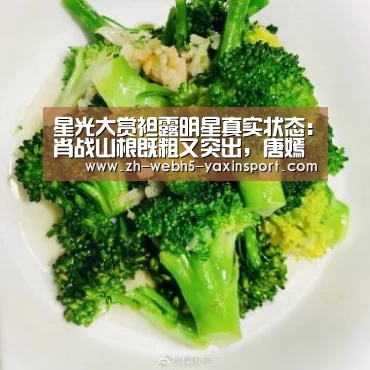 星光大赏袒露明星真实状态:肖战山根既粗又突出,唐嫣苹果肌下垂‘亚新体育’(图4) 亚新体育