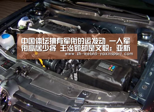 中国体坛拥有军衔的运发动 一人军衔高居少将 王治郅却是文职:亚新官网(图1) 亚新网站