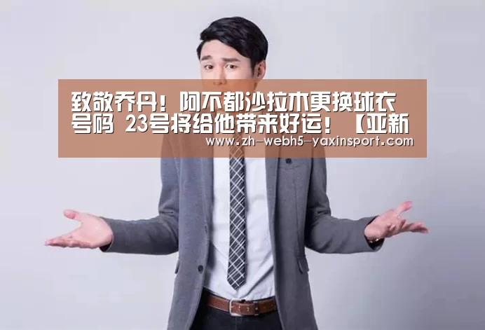 致敬乔丹!阿不都沙拉木更换球衣号码 23号将给他带来好运!【亚新官网】(图2) 亚新网站