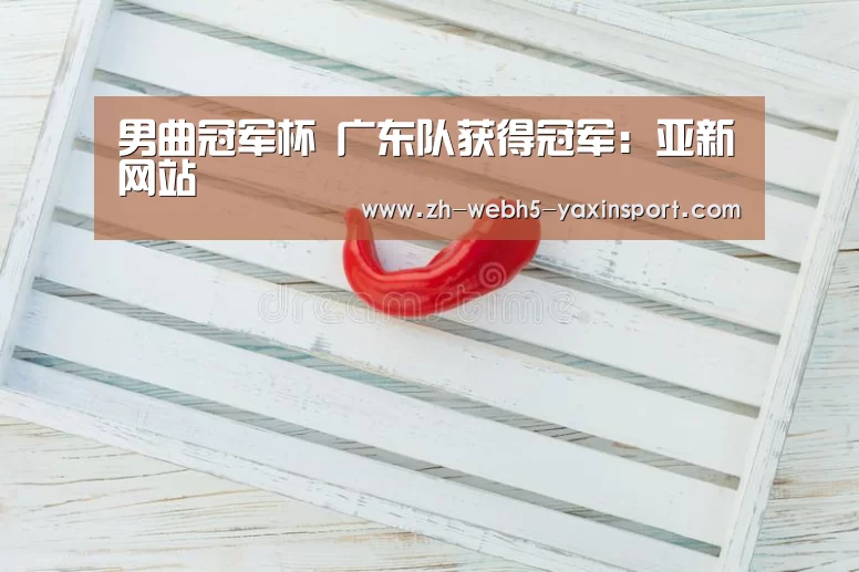 男曲冠军杯 广东队获得冠军:亚新网站(图1) 男曲冠军杯 广东队获得冠军:亚新网站(图1)