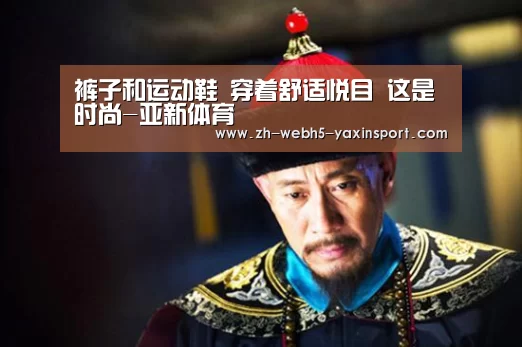 裤子和运动鞋 穿着舒适悦目 这是时尚-亚新体育(图3) 亚新app