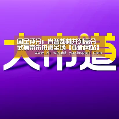 国足评分:肖智郜林并列高分 武磊带伤拼满全场【亚新网站】(图2) 亚新app