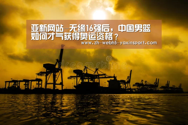 亚新网站-无缘16强后,中国男篮如何才气获得奥运资格?(图2) 亚新app