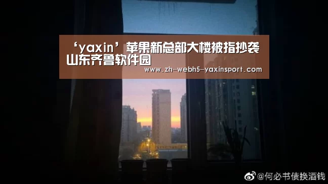 ‘yaxin’苹果新总部大楼被指抄袭山东齐鲁软件园(图2) 亚新app