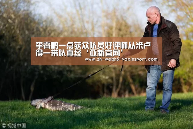 李霄鹏一点获众队员好评师从米卢得一带队真经‘亚新官网’(图2) 亚新官网